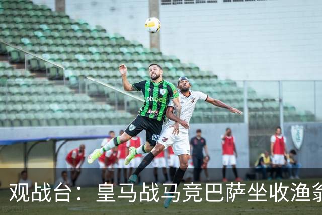 观战台：皇马战马竞巴萨坐收渔翁之利 阿森纳冲八连胜